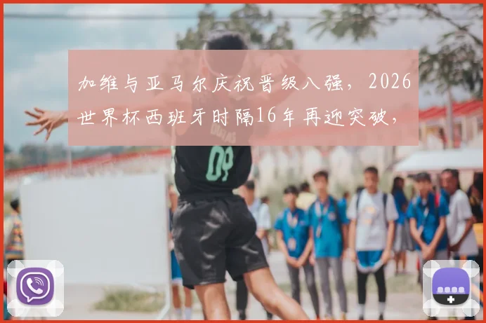 加维与亚马尔庆祝晋级八强，2026世界杯西班牙时隔16年再迎突破，两位新星合照引热议