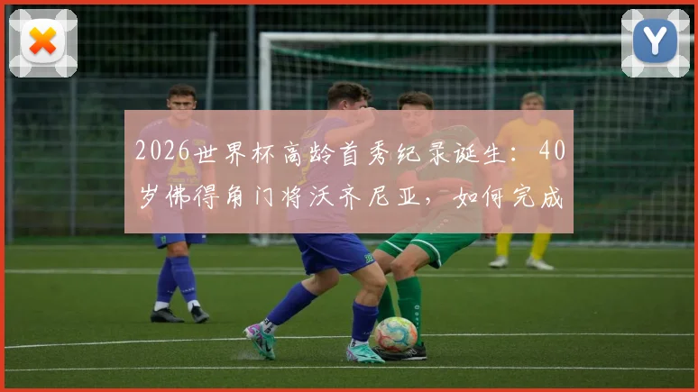 2026世界杯高龄首秀纪录诞生：40岁佛得角门将沃齐尼亚，如何完成足球史上最老的世界杯处子秀？