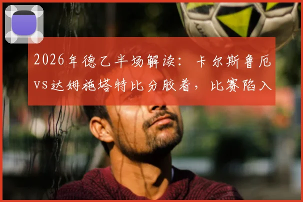 2026年德乙半场解读：卡尔斯鲁厄vs达姆施塔特比分胶着，比赛陷入僵持待破局