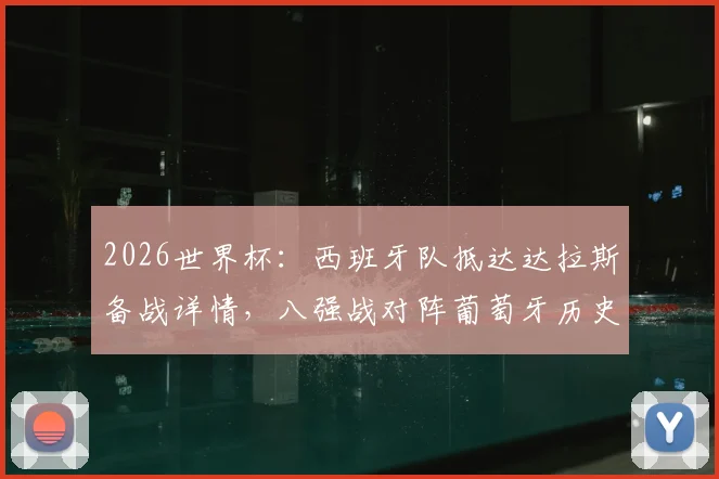 2026世界杯：西班牙队抵达达拉斯备战详情，八强战对阵葡萄牙历史战绩与看点分析