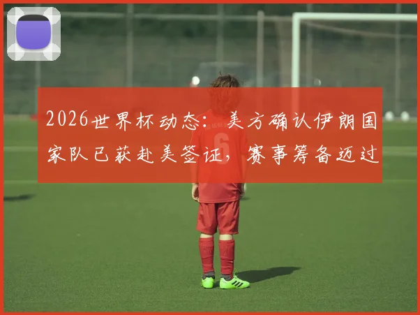 2026世界杯动态：美方确认伊朗国家队已获赴美签证，赛事筹备迈过关键政治门槛