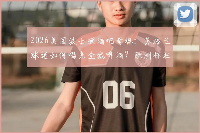 2026美国波士顿酒吧奇观：苏格兰球迷如何喝光全城啤酒？欧洲杯狂热背后的球迷旅行消费全解析