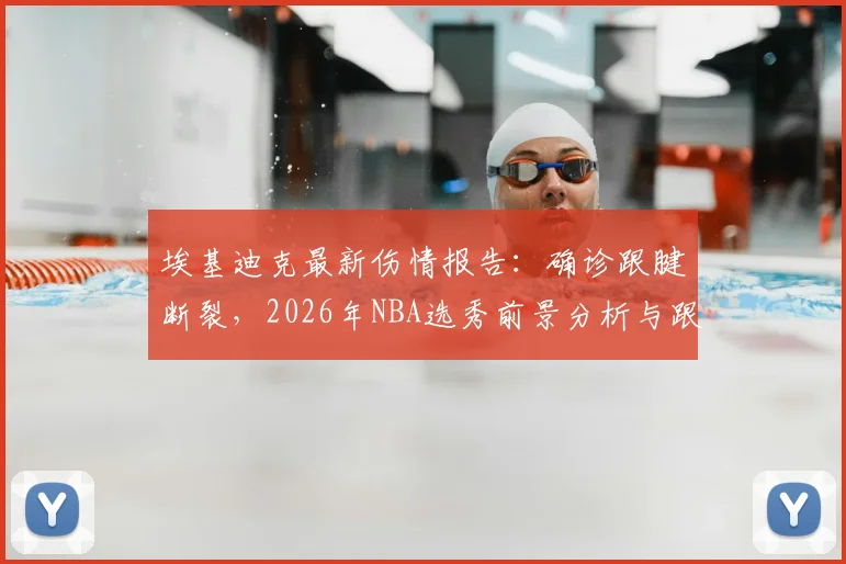 埃基迪克最新伤情报告：确诊跟腱断裂，2026年NBA选秀前景分析与跟腱撕裂恢复周期详解