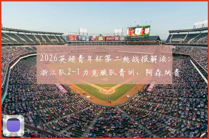 2026英超青年杯第二轮战报解读：浙江队2-1力克狼队青训，阿森纳青年军3球完胜维拉