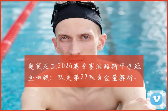 奥莫尼亚2026赛季塞浦路斯甲夺冠全回顾：队史第22冠含金量解析，欧冠资格赛对手与前景深度分析