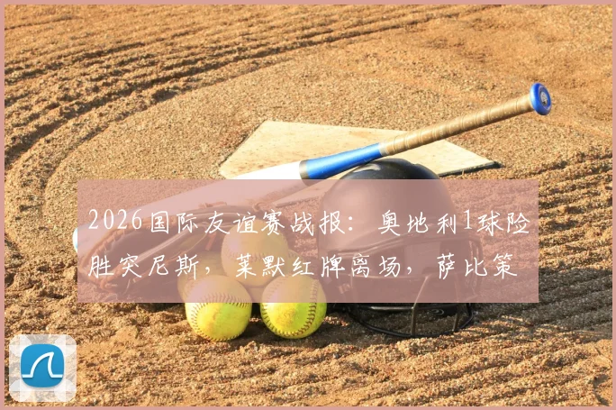 2026国际友谊赛战报:奥地利1球险胜突尼斯,莱默红牌离场,萨比策一击制胜全解析