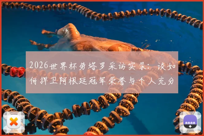 2026世界杯劳塔罗采访实录：谈如何捍卫阿根廷冠军荣誉与个人充分备战状态