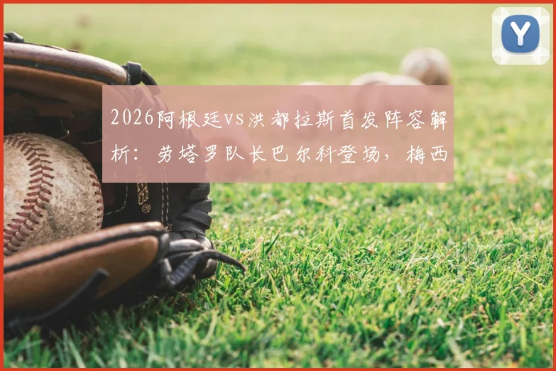 2026阿根廷vs洪都拉斯首发阵容解析：劳塔罗队长巴尔科登场，梅西为何未进首发名单？