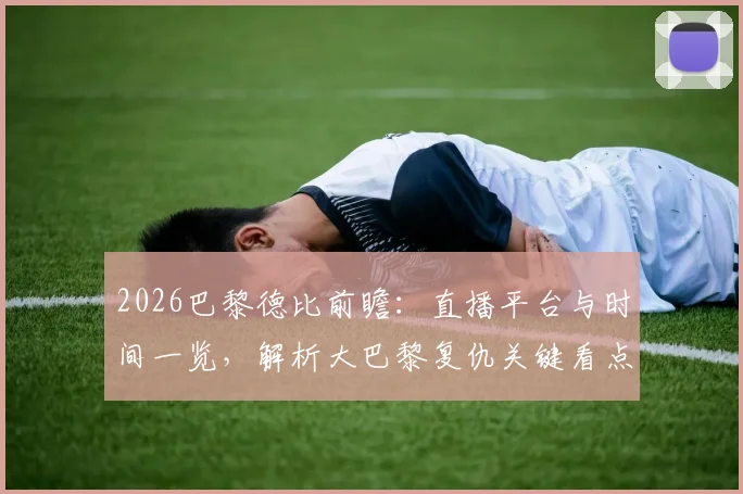 2026巴黎德比前瞻：直播平台与时间一览，解析大巴黎复仇关键看点与完美收官之路