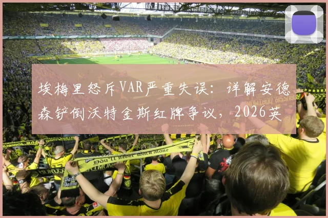 埃梅里怒斥VAR严重失误：详解安德森铲倒沃特金斯红牌争议，2026英超判罚尺度再引热议