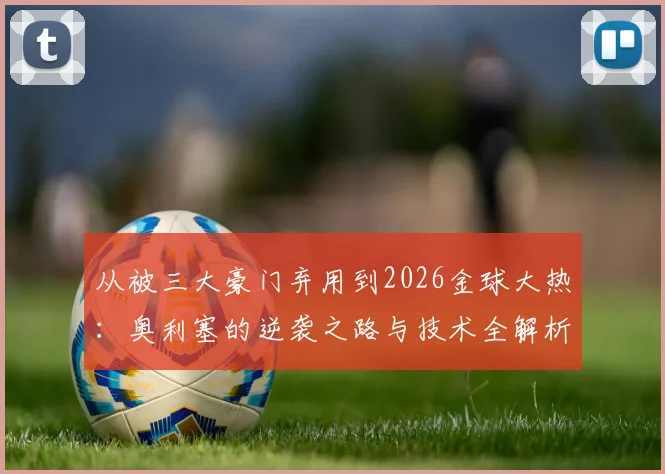 从被三大豪门弃用到2026金球大热：奥利塞的逆袭之路与技术全解析
