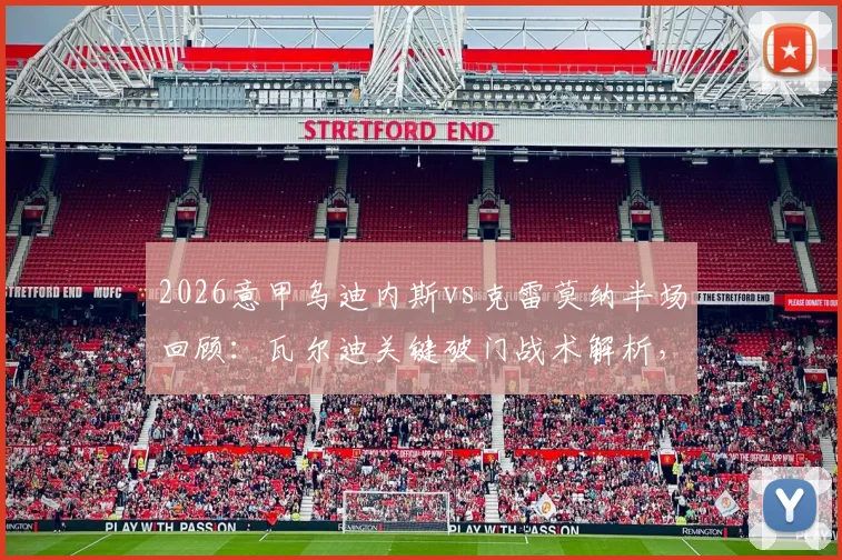 2026意甲乌迪内斯vs克雷莫纳半场回顾：瓦尔迪关键破门战术解析，客队1-0领先数据全览