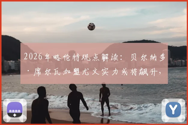 2026年略伦特观点解读：贝尔纳多·席尔瓦加盟尤文实力或将飙升，拉斐尔·莱奥状态持续性成关键