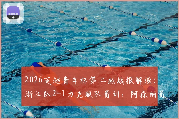 2026英超青年杯第二轮战报解读:浙江队2-1力克狼队青训,阿森纳青年军3球完胜维拉