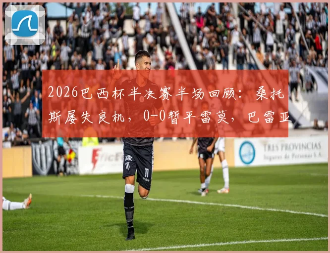 2026巴西杯半决赛半场回顾：桑托斯屡失良机，0-0暂平雷莫，巴雷亚尔韦里西莫中框集锦