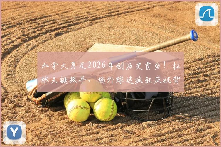 加拿大男足2026年创历史首分！拉林关键扳平，场外球迷疯狂庆祝背后原因解析