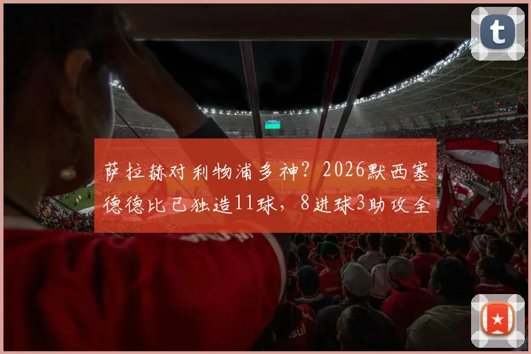 萨拉赫对利物浦多神？2026默西塞德德比已独造11球，8进球3助攻全解析
