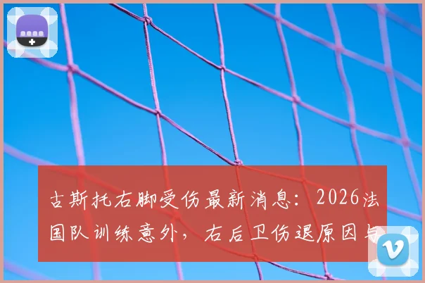 古斯托右脚受伤最新消息：2026法国队训练意外，右后卫伤退原因与影响解析