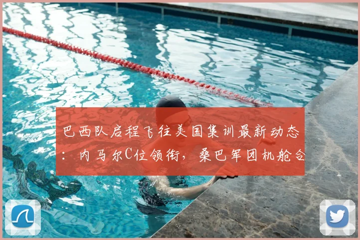 巴西队启程飞往美国集训最新动态:内马尔C位领衔,桑巴军团机舱合影引发球迷热议