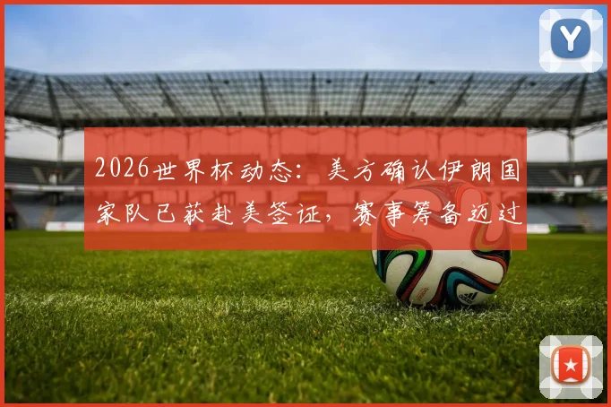 2026世界杯动态：美方确认伊朗国家队已获赴美签证，赛事筹备迈过关键政治门槛