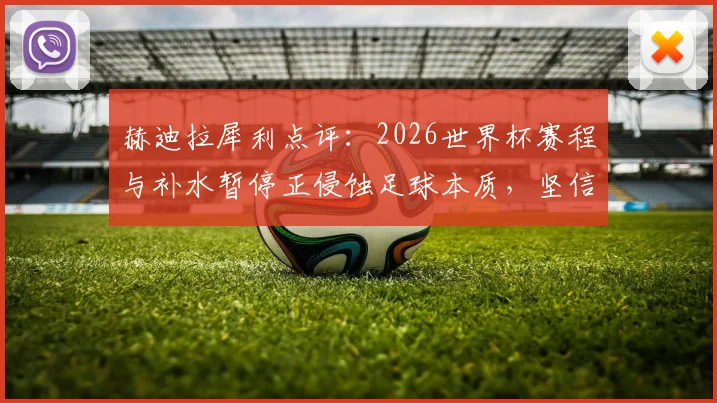 赫迪拉犀利点评：2026世界杯赛程与补水暂停正侵蚀足球本质，坚信尤文图斯将重返巅峰之路