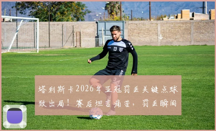 塔利斯卡2026年亚冠罚丢关键点球致出局！赛后坦言痛苦，罚丢瞬间在脑海重复千遍的心理剖析
