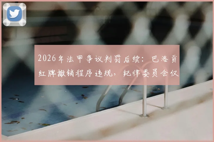2026年法甲争议判罚后续：巴洛贡红牌撤销程序违规，纪律委员会仅一人签字引风波
