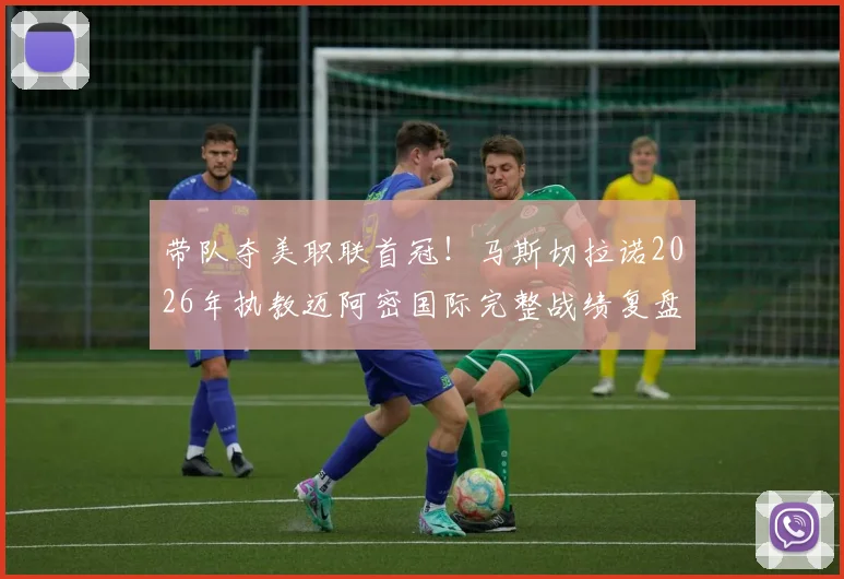 带队夺美职联首冠！马斯切拉诺2026年执教迈阿密国际完整战绩复盘：38胜15平14负背后，是冠军底蕴还是战术革新？