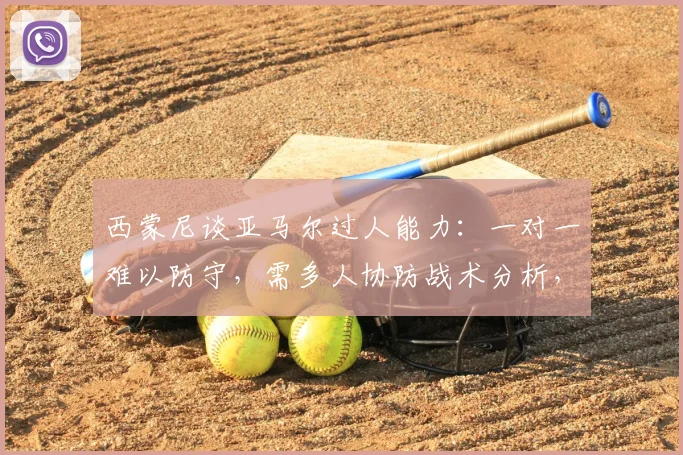 西蒙尼谈亚马尔过人能力：一对一难以防守，需多人协防战术分析，对马竞防线是巨大考验