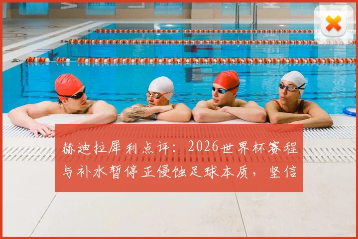 赫迪拉犀利点评:2026世界杯赛程与补水暂停正侵蚀足球本质,坚信尤文图斯将重返巅峰之路