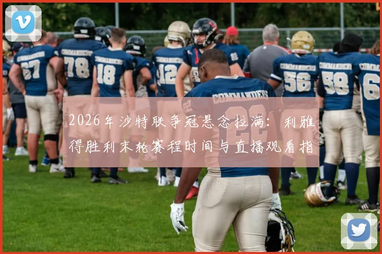 2026年沙特联争冠悬念拉满：利雅得胜利末轮赛程时间与直播观看指南，C罗能否带队登顶？