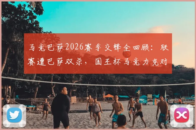 马竞巴萨2026赛季交锋全回顾：联赛遭巴萨双杀，国王杯马竞力克对手晋级全记录
