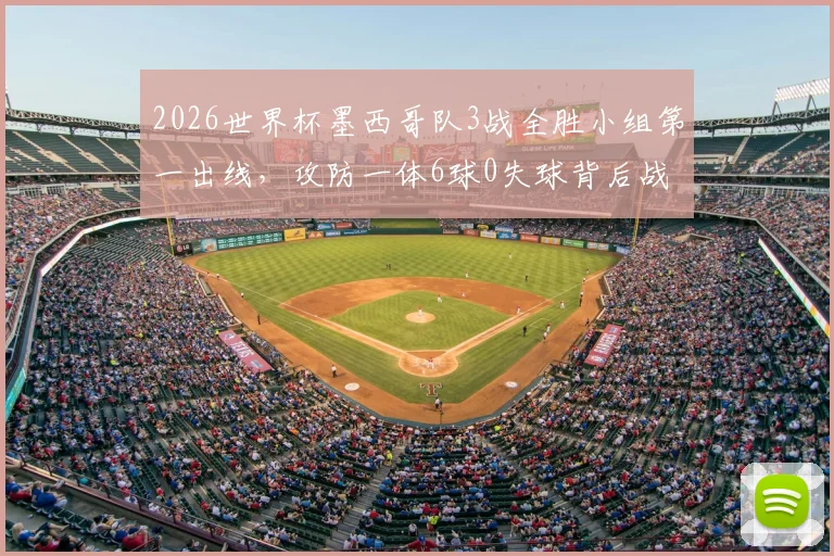 2026世界杯墨西哥队3战全胜小组第一出线，攻防一体6球0失球背后战术解析