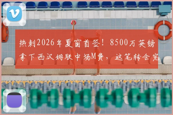 热刺2026年夏窗首签！8500万英镑拿下西汉姆联中场M费，这笔转会究竟值不值？深度分析球员技术特点与球队适配性