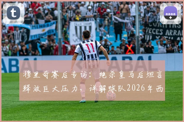 穆里奇赛后专访:绝杀皇马后坦言释放巨大压力,详解球队2026年西甲保级前景与心路历程