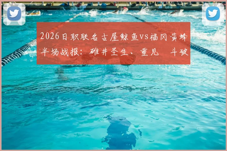 2026日职联名古屋鲸鱼vs福冈黄蜂半场战报:碓井圣生、重见柾斗破门,黄蜂客场2-0领先