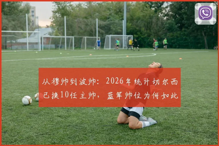 从穆帅到波帅：2026年统计切尔西已换10任主帅，蓝军帅位为何如此动荡？